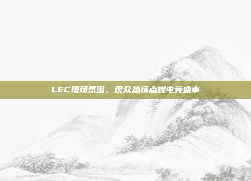 LEC现场氛围，观众热情点燃电竞盛事