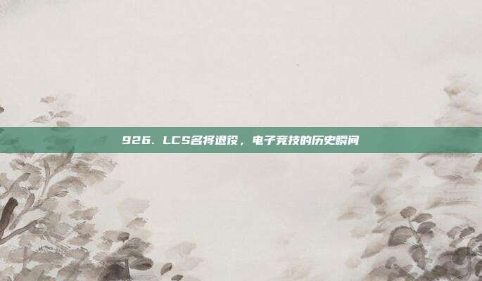 926. LCS名将退役，电子竞技的历史瞬间