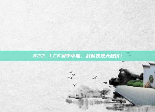 622. LCK赛季中期，战队表现大起伏！