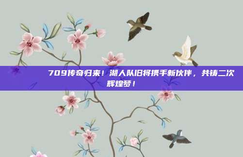 💜💛 709传奇归来！湖人队旧将携手新伙伴，共铸二次辉煌梦！