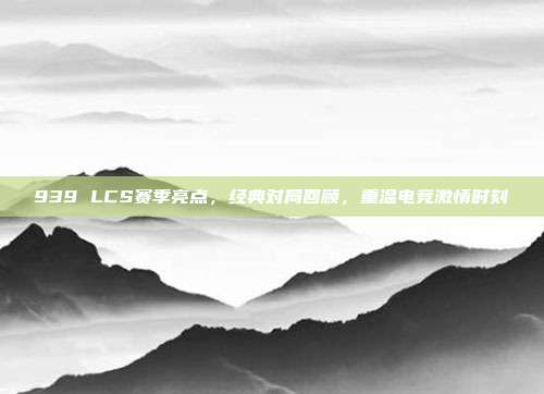 939 LCS赛季亮点，经典对局回顾，重温电竞激情时刻