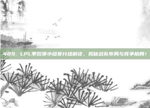 489. LPL季后赛小组赛分组解读，揭秘战队布局与竞争格局！