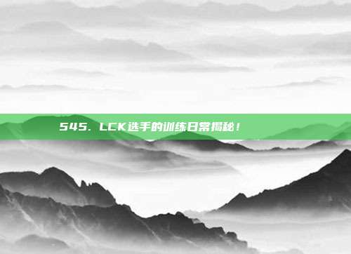 545. LCK选手的训练日常揭秘！🏋️‍♂️