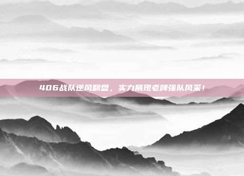 406战队逆风翻盘，实力展现老牌强队风采！