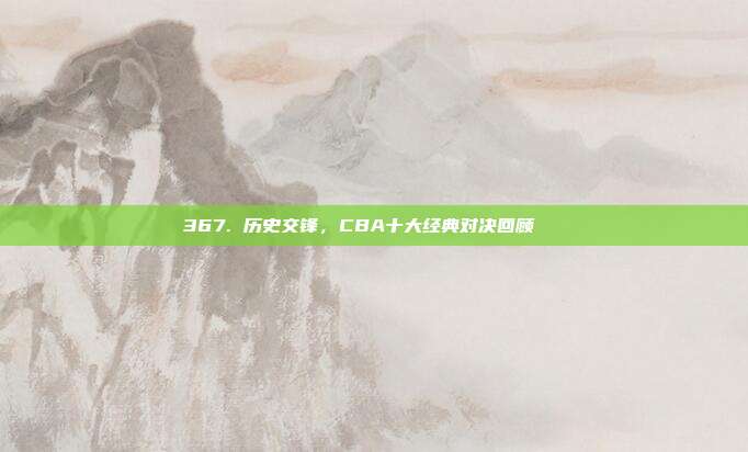 367. 历史交锋，CBA十大经典对决回顾📚