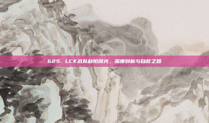 625. LCK战队缺陷曝光，深度剖析与自救之路