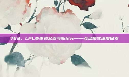 763，LPL赛事观众参与新纪元——互动模式深度探索