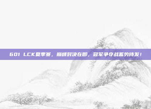 601 LCK夏季赛，巅峰对决在即，冠军争夺战蓄势待发！