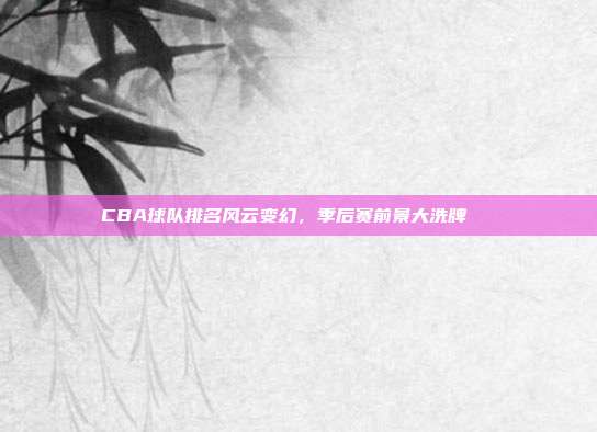 CBA球队排名风云变幻，季后赛前景大洗牌🔄