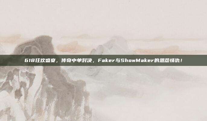 618狂欢盛宴，传奇中单对决，Faker与ShowMaker的恩怨情仇！