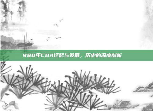 980年CBA迁移与发展，历史的深度剖析📚