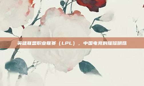 英雄联盟职业联赛（LPL），中国电竞的璀璨明珠