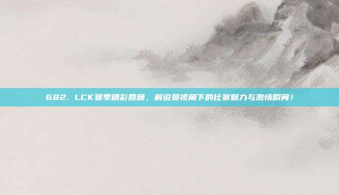 682. LCK赛季精彩回顾，解说员视角下的比赛魅力与激情瞬间！