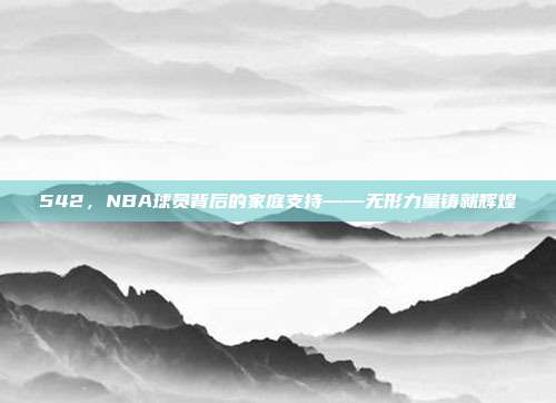 542，NBA球员背后的家庭支持——无形力量铸就辉煌