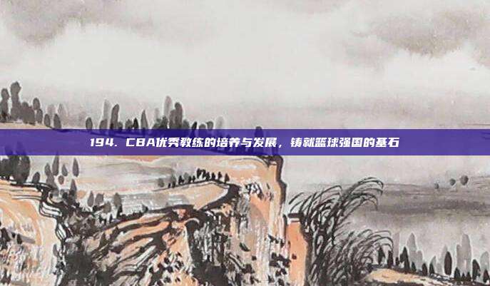 194. CBA优秀教练的培养与发展，铸就篮球强国的基石