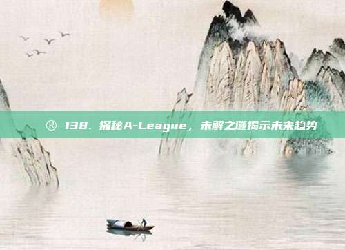 🔮 138. 探秘A-League，未解之谜揭示未来趋势