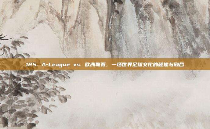 125. A-League vs. 欧洲联赛，一场世界足球文化的碰撞与融合