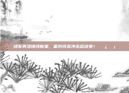 绿军再添锋线新星，蓄势待发冲击总决赛！🌿🛡️