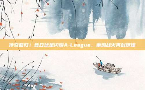 传奇回归！昔日球星闪耀A-League，重燃战火再创辉煌