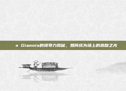 💪 Giannis的领导力揭秘，如何成为场上的激励之光