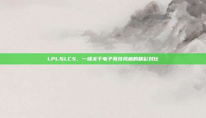 LPL与LCS，一场关于电子竞技风格的精彩对比