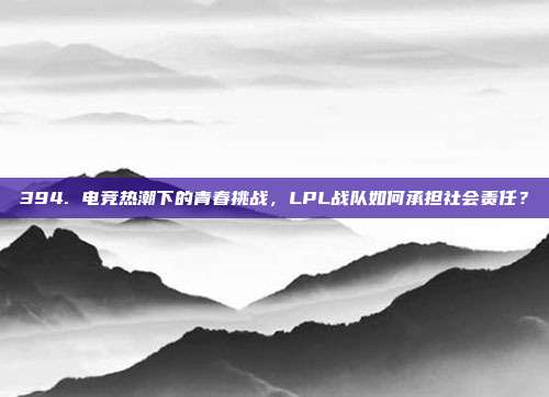 394. 电竞热潮下的青春挑战，LPL战队如何承担社会责任？