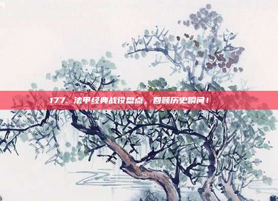 177. 法甲经典战役盘点，回顾历史瞬间！📖