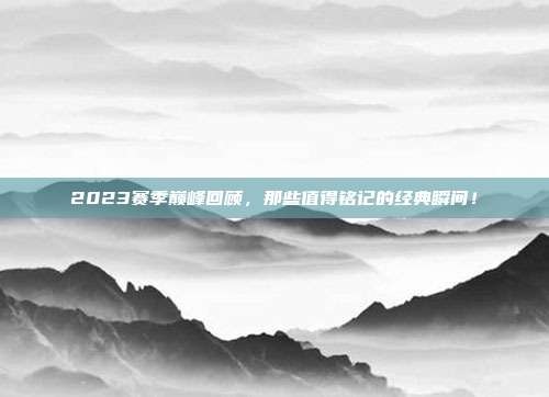 2023赛季巅峰回顾，那些值得铭记的经典瞬间！