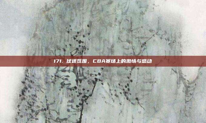 171. 球迷氛围，CBA赛场上的激情与感动