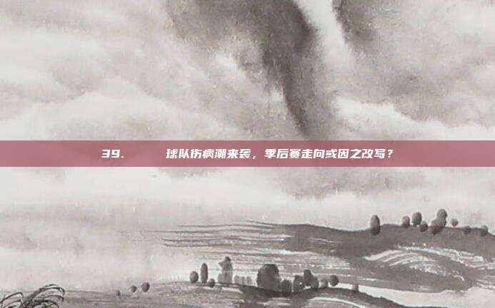 39. 📉 球队伤病潮来袭，季后赛走向或因之改写？