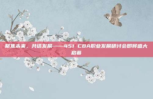 聚焦未来，共话发展——451 CBA职业发展研讨会即将盛大启幕