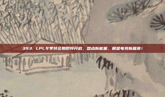 393. LPL冬季转会期即将开启，盘点新能量，展望电竞新篇章！