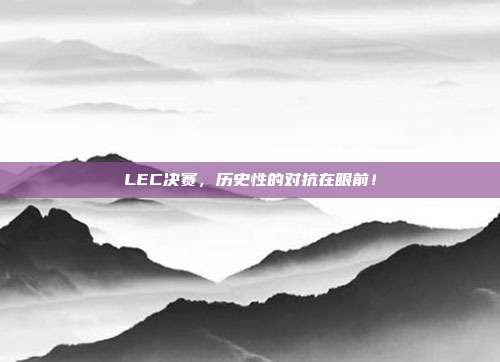 LEC决赛，历史性的对抗在眼前！