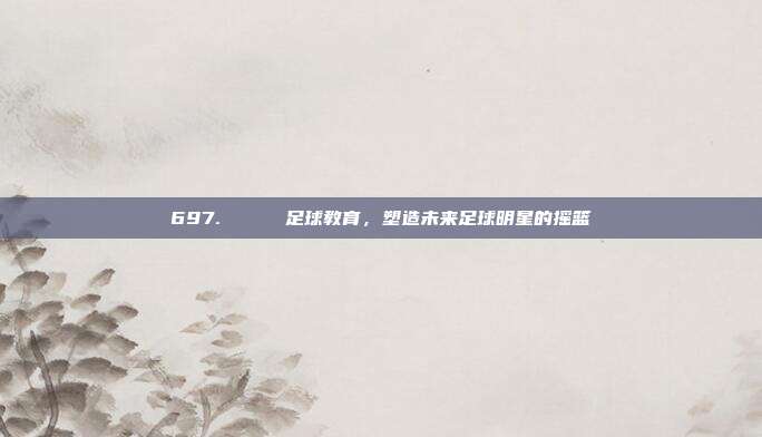 697. 🏅 足球教育，塑造未来足球明星的摇篮