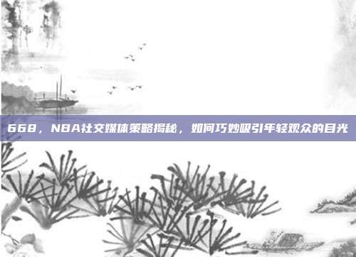 668，NBA社交媒体策略揭秘，如何巧妙吸引年轻观众的目光