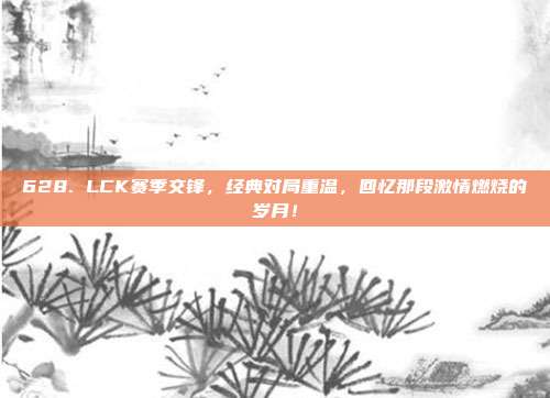 628. LCK赛季交锋，经典对局重温，回忆那段激情燃烧的岁月！