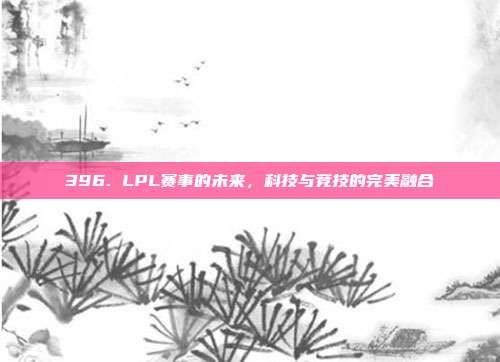 396. LPL赛事的未来，科技与竞技的完美融合