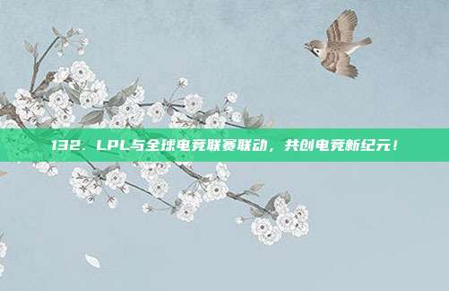 132. LPL与全球电竞联赛联动，共创电竞新纪元！