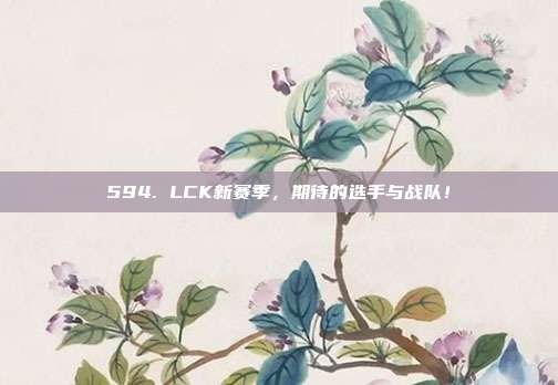 594. LCK新赛季，期待的选手与战队！