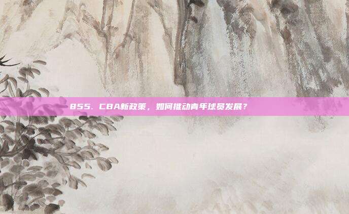 855. CBA新政策，如何推动青年球员发展？🏃‍♂️