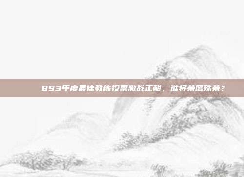 🏆 893年度最佳教练投票激战正酣，谁将荣膺殊荣？