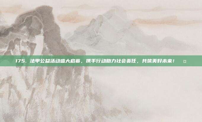 175. 法甲公益活动盛大启幕，携手行动助力社会责任，共筑美好未来！🤝