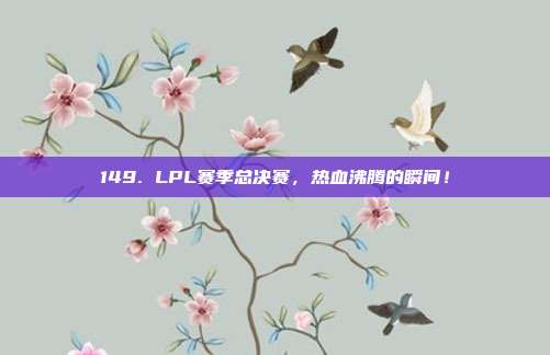 149. LPL赛季总决赛，热血沸腾的瞬间！