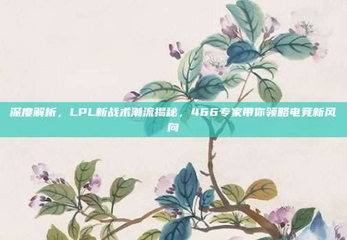 深度解析，LPL新战术潮流揭秘，466专家带你领略电竞新风向