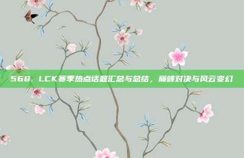 568. LCK赛季热点话题汇总与总结，巅峰对决与风云变幻