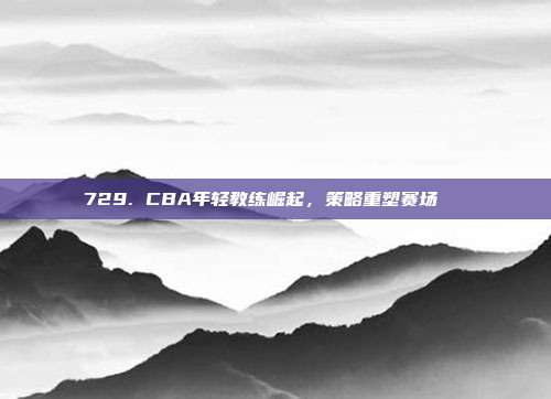 729. CBA年轻教练崛起，策略重塑赛场📚