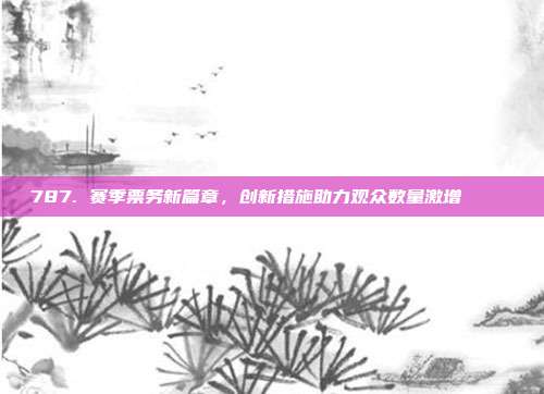 787. 赛季票务新篇章，创新措施助力观众数量激增 🎟️