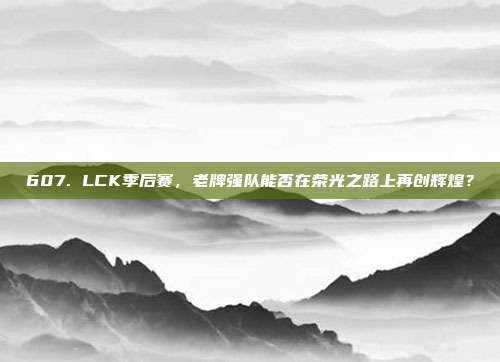 607. LCK季后赛，老牌强队能否在荣光之路上再创辉煌？