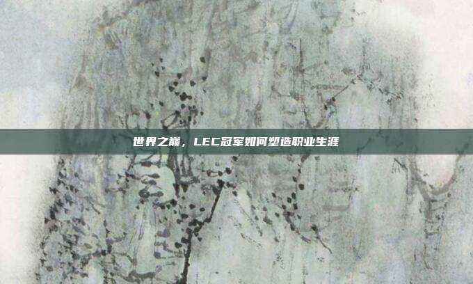 世界之巅，LEC冠军如何塑造职业生涯