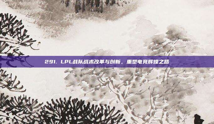 291. LPL战队战术改革与创新，重塑电竞辉煌之路